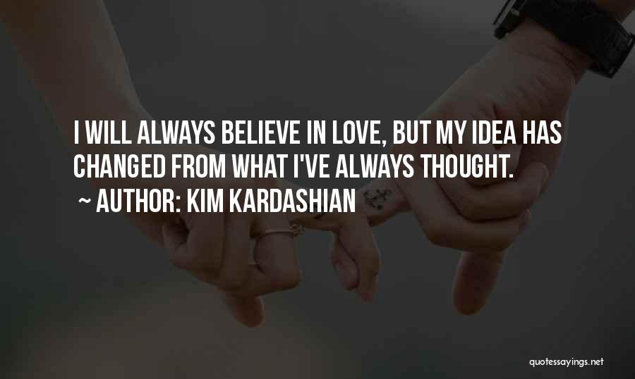 Kim Kardashian Quotes: I Will Always Believe In Love, But My Idea Has Changed From What I've Always Thought.