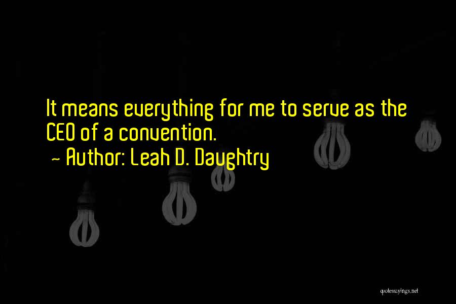Leah D. Daughtry Quotes: It Means Everything For Me To Serve As The Ceo Of A Convention.