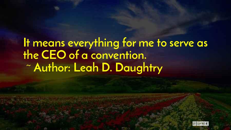 Leah D. Daughtry Quotes: It Means Everything For Me To Serve As The Ceo Of A Convention.