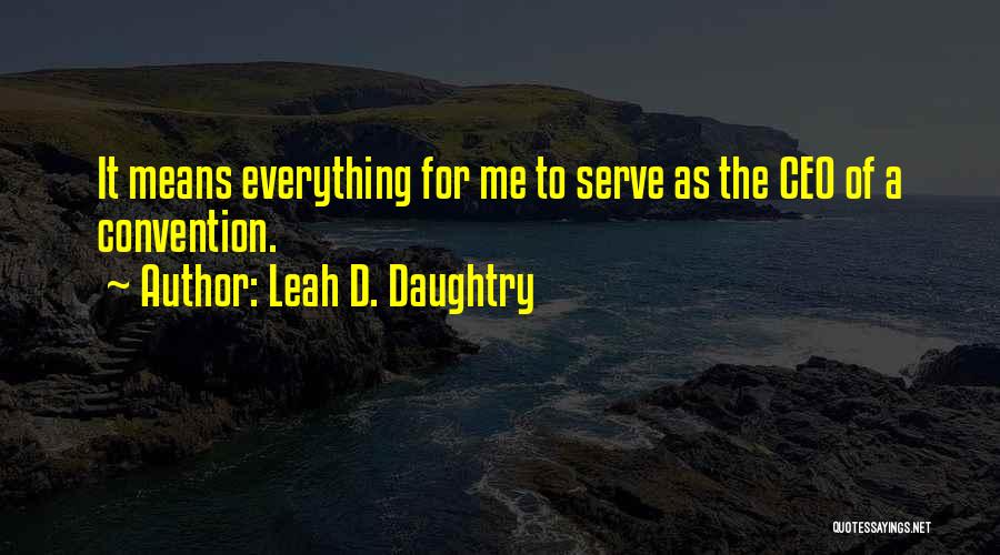 Leah D. Daughtry Quotes: It Means Everything For Me To Serve As The Ceo Of A Convention.