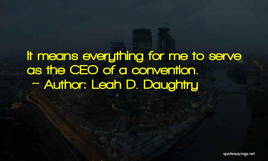 Leah D. Daughtry Quotes: It Means Everything For Me To Serve As The Ceo Of A Convention.
