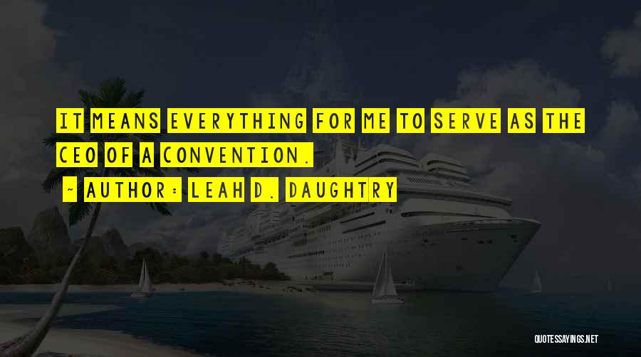 Leah D. Daughtry Quotes: It Means Everything For Me To Serve As The Ceo Of A Convention.