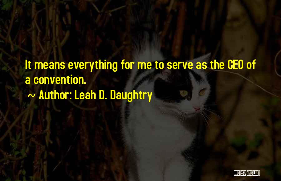 Leah D. Daughtry Quotes: It Means Everything For Me To Serve As The Ceo Of A Convention.