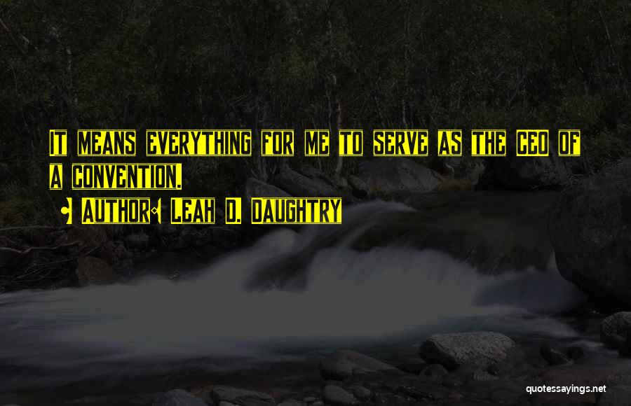 Leah D. Daughtry Quotes: It Means Everything For Me To Serve As The Ceo Of A Convention.