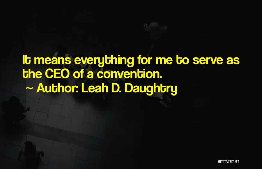 Leah D. Daughtry Quotes: It Means Everything For Me To Serve As The Ceo Of A Convention.
