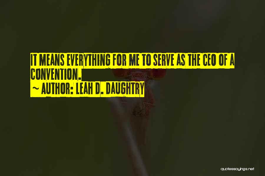 Leah D. Daughtry Quotes: It Means Everything For Me To Serve As The Ceo Of A Convention.