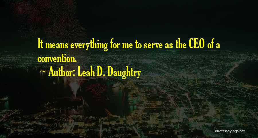 Leah D. Daughtry Quotes: It Means Everything For Me To Serve As The Ceo Of A Convention.