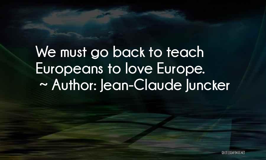 Jean-Claude Juncker Quotes: We Must Go Back To Teach Europeans To Love Europe.
