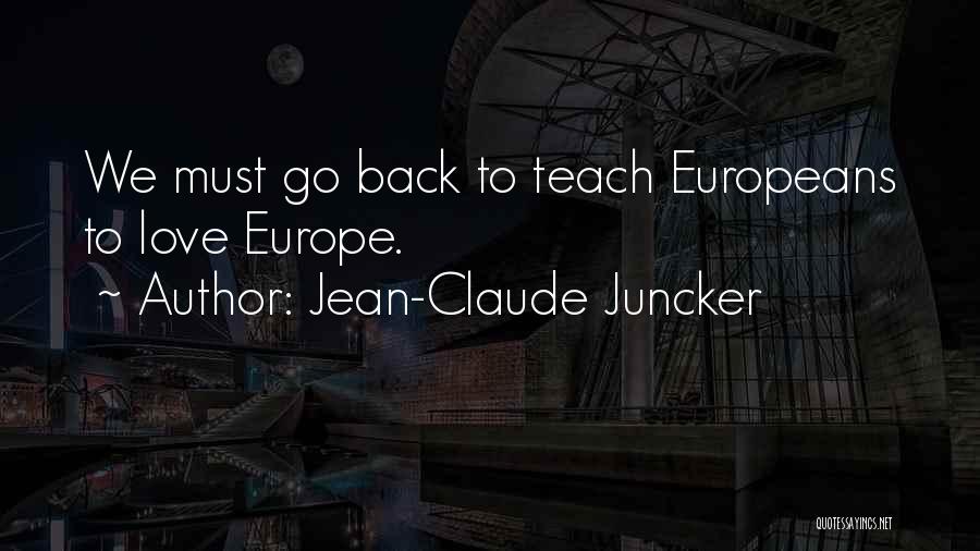 Jean-Claude Juncker Quotes: We Must Go Back To Teach Europeans To Love Europe.