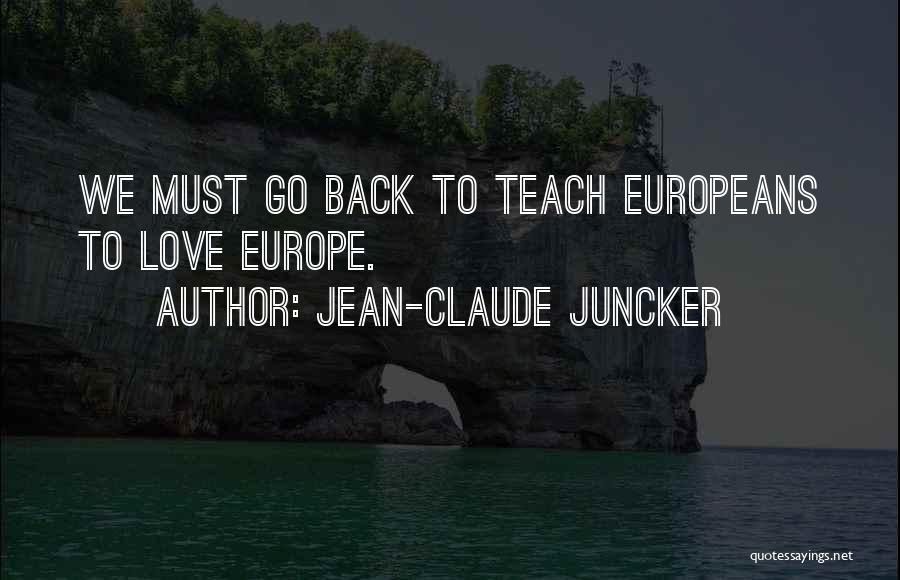 Jean-Claude Juncker Quotes: We Must Go Back To Teach Europeans To Love Europe.