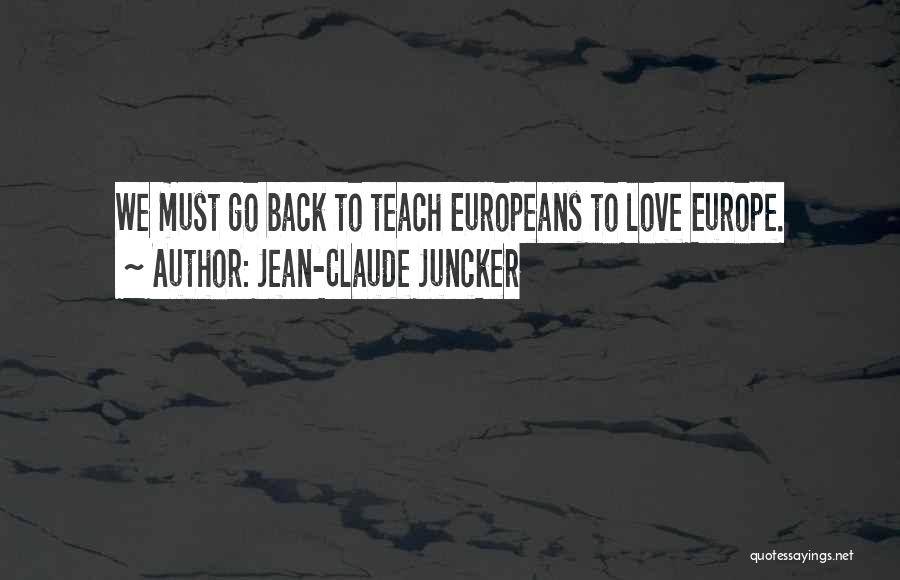 Jean-Claude Juncker Quotes: We Must Go Back To Teach Europeans To Love Europe.