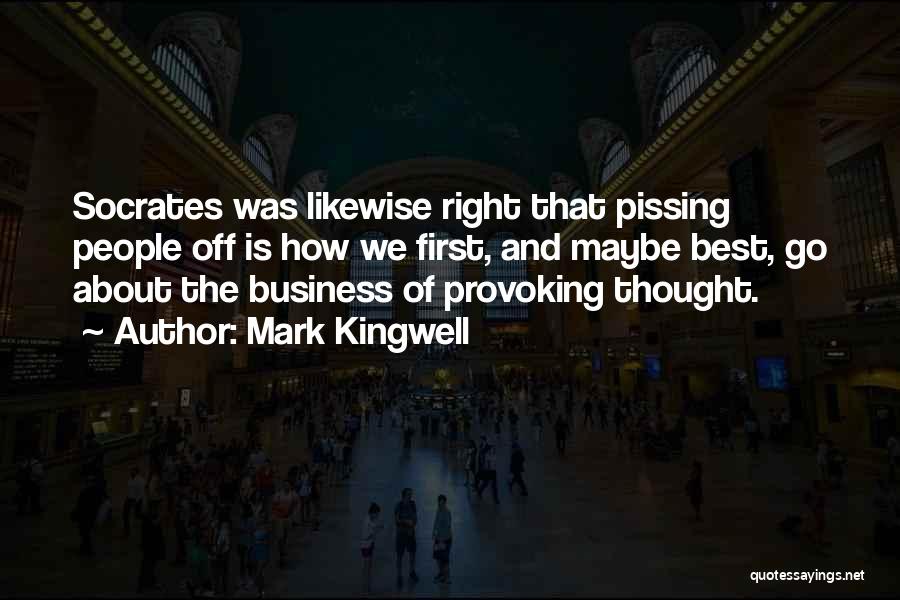 Mark Kingwell Quotes: Socrates Was Likewise Right That Pissing People Off Is How We First, And Maybe Best, Go About The Business Of