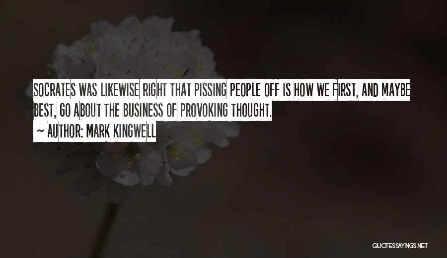 Mark Kingwell Quotes: Socrates Was Likewise Right That Pissing People Off Is How We First, And Maybe Best, Go About The Business Of