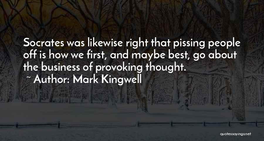 Mark Kingwell Quotes: Socrates Was Likewise Right That Pissing People Off Is How We First, And Maybe Best, Go About The Business Of