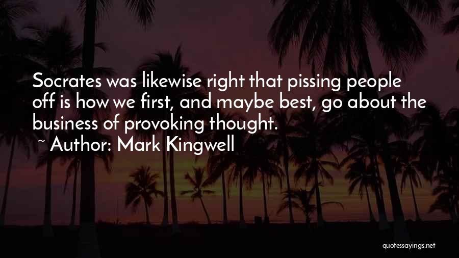 Mark Kingwell Quotes: Socrates Was Likewise Right That Pissing People Off Is How We First, And Maybe Best, Go About The Business Of