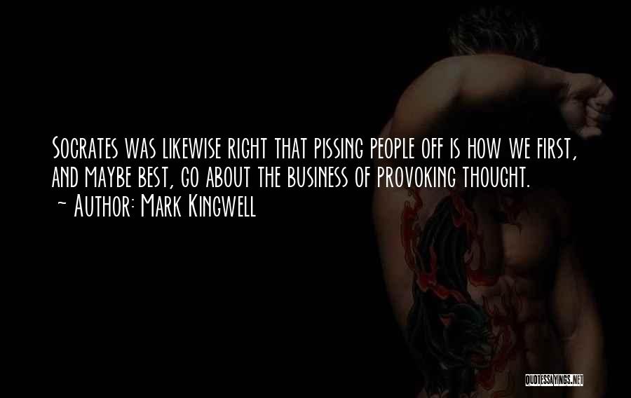 Mark Kingwell Quotes: Socrates Was Likewise Right That Pissing People Off Is How We First, And Maybe Best, Go About The Business Of
