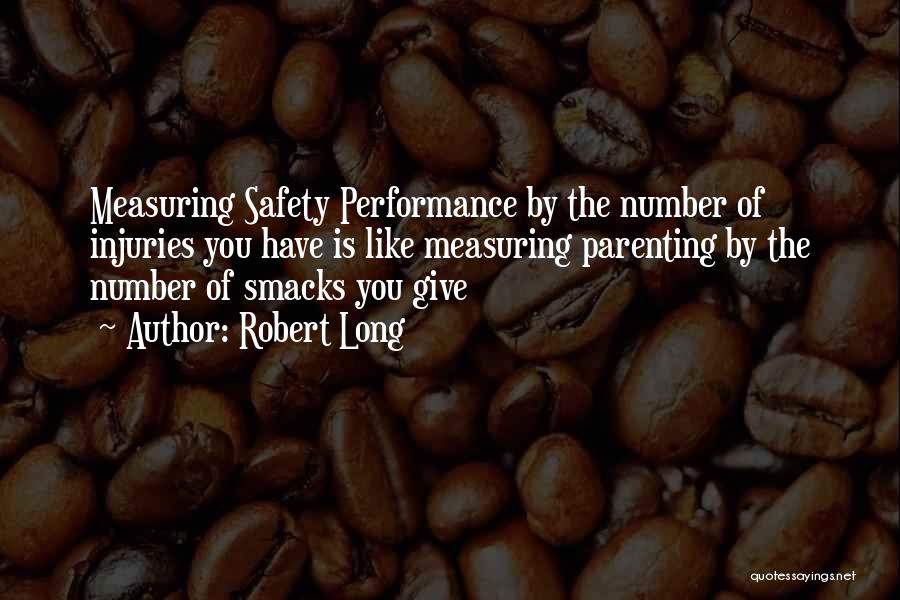 Robert Long Quotes: Measuring Safety Performance By The Number Of Injuries You Have Is Like Measuring Parenting By The Number Of Smacks You