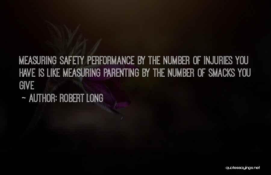 Robert Long Quotes: Measuring Safety Performance By The Number Of Injuries You Have Is Like Measuring Parenting By The Number Of Smacks You
