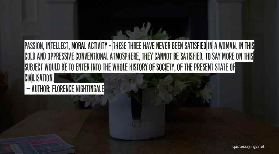 Florence Nightingale Quotes: Passion, Intellect, Moral Activity - These Three Have Never Been Satisfied In A Woman. In This Cold And Oppressive Conventional