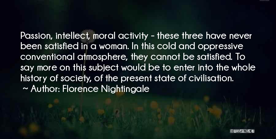 Florence Nightingale Quotes: Passion, Intellect, Moral Activity - These Three Have Never Been Satisfied In A Woman. In This Cold And Oppressive Conventional