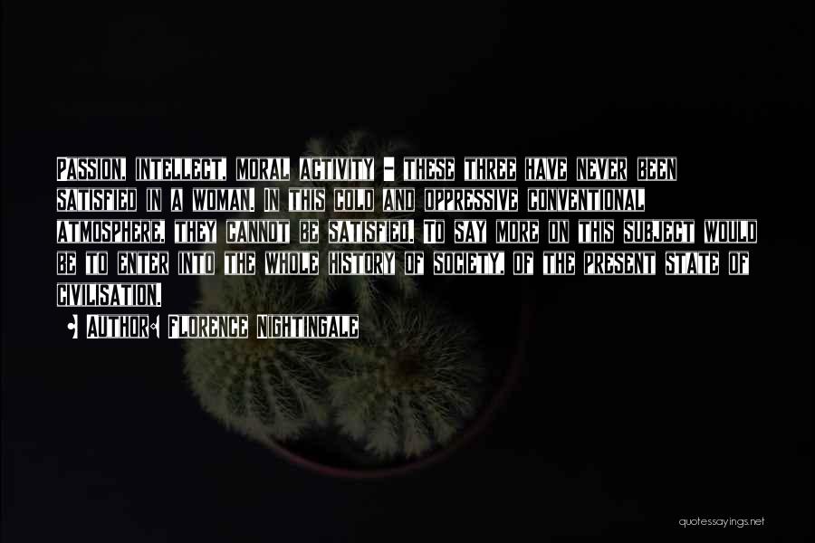 Florence Nightingale Quotes: Passion, Intellect, Moral Activity - These Three Have Never Been Satisfied In A Woman. In This Cold And Oppressive Conventional