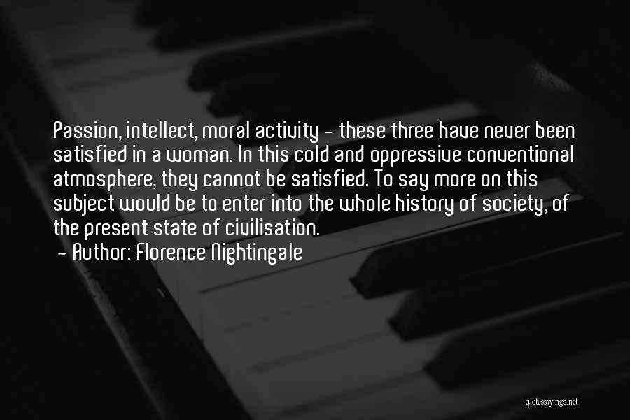 Florence Nightingale Quotes: Passion, Intellect, Moral Activity - These Three Have Never Been Satisfied In A Woman. In This Cold And Oppressive Conventional