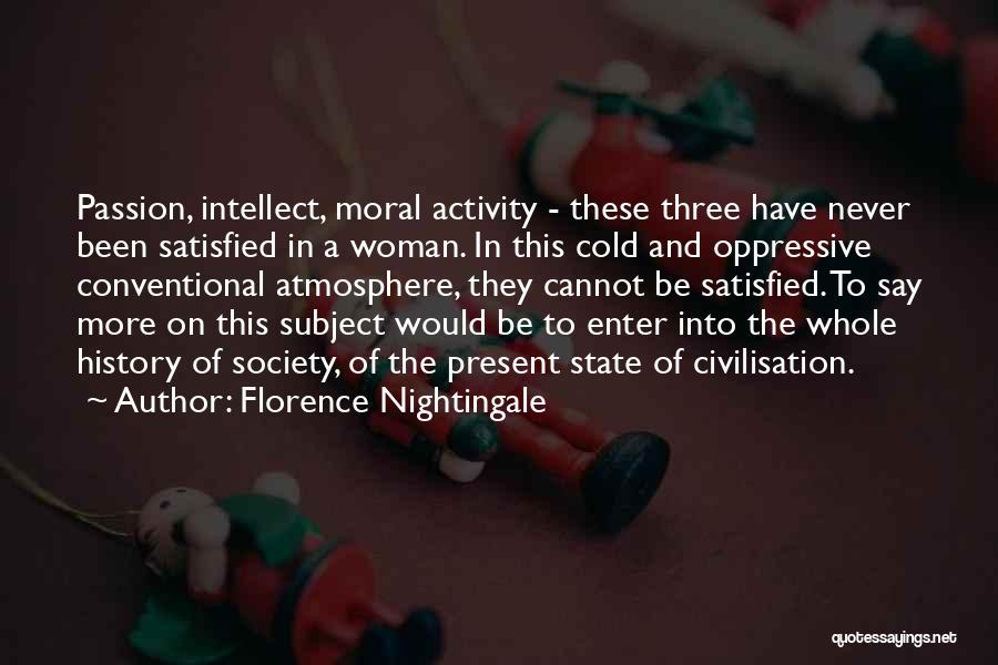 Florence Nightingale Quotes: Passion, Intellect, Moral Activity - These Three Have Never Been Satisfied In A Woman. In This Cold And Oppressive Conventional