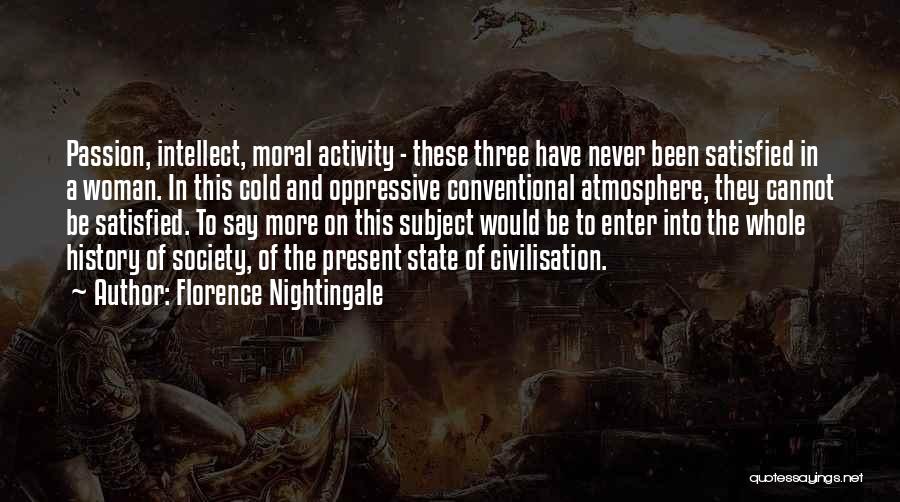 Florence Nightingale Quotes: Passion, Intellect, Moral Activity - These Three Have Never Been Satisfied In A Woman. In This Cold And Oppressive Conventional