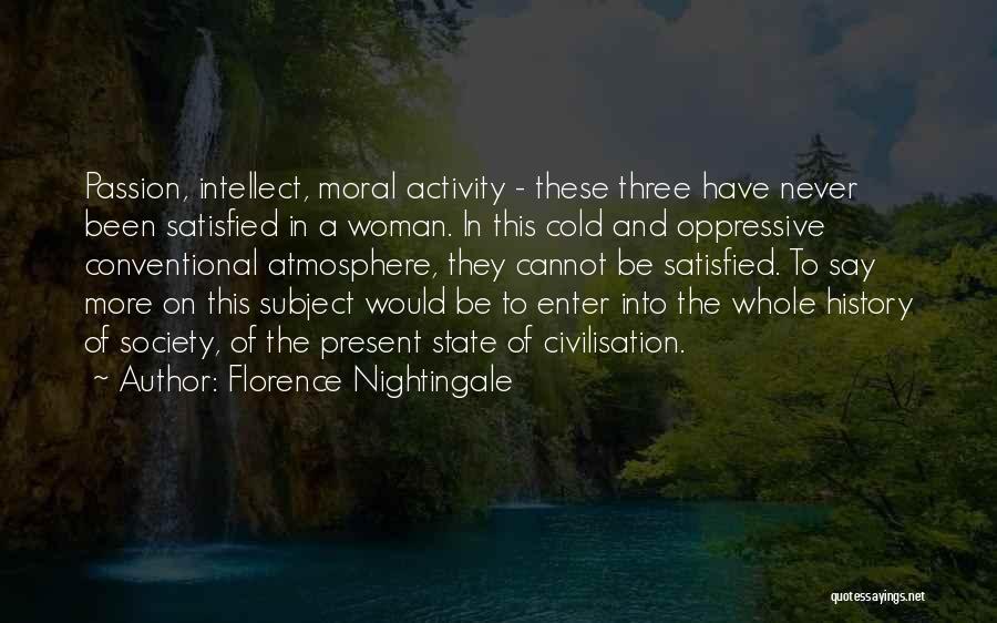 Florence Nightingale Quotes: Passion, Intellect, Moral Activity - These Three Have Never Been Satisfied In A Woman. In This Cold And Oppressive Conventional