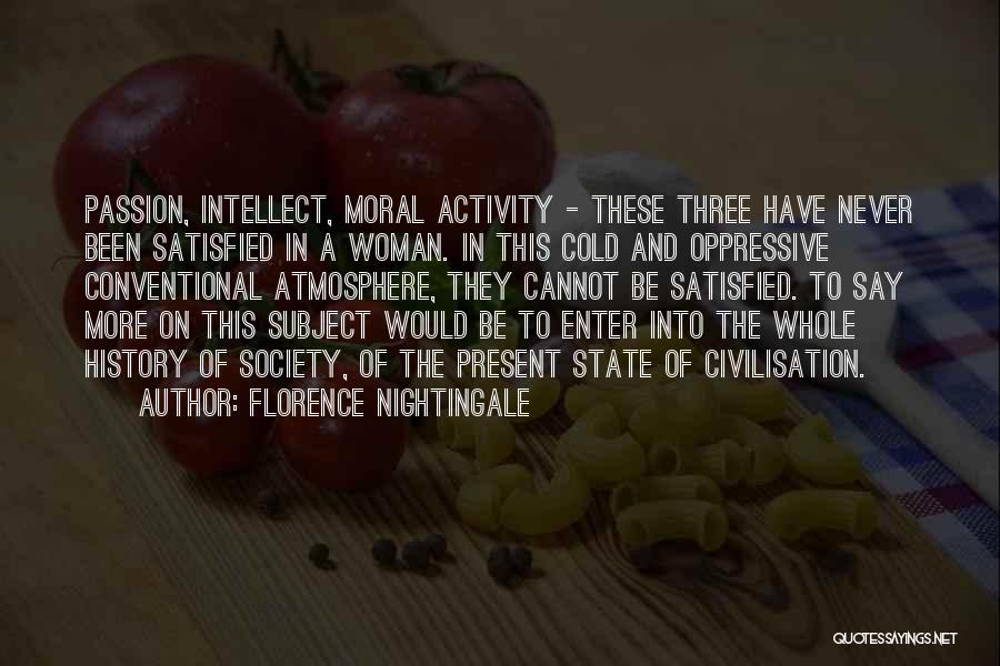 Florence Nightingale Quotes: Passion, Intellect, Moral Activity - These Three Have Never Been Satisfied In A Woman. In This Cold And Oppressive Conventional