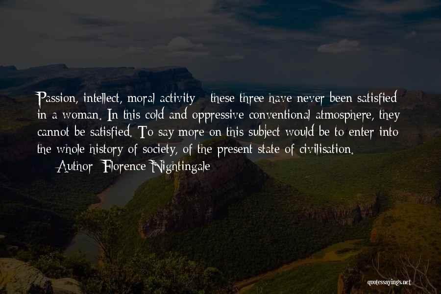 Florence Nightingale Quotes: Passion, Intellect, Moral Activity - These Three Have Never Been Satisfied In A Woman. In This Cold And Oppressive Conventional