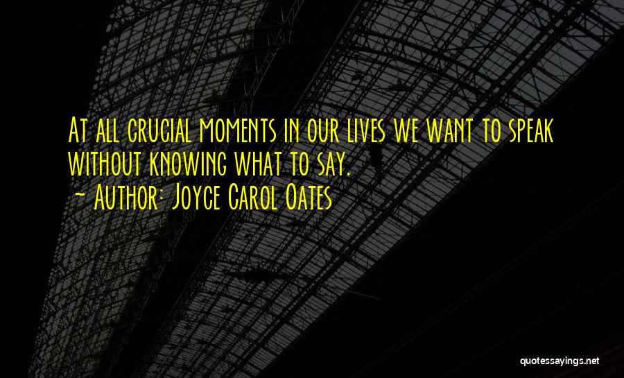 Joyce Carol Oates Quotes: At All Crucial Moments In Our Lives We Want To Speak Without Knowing What To Say.