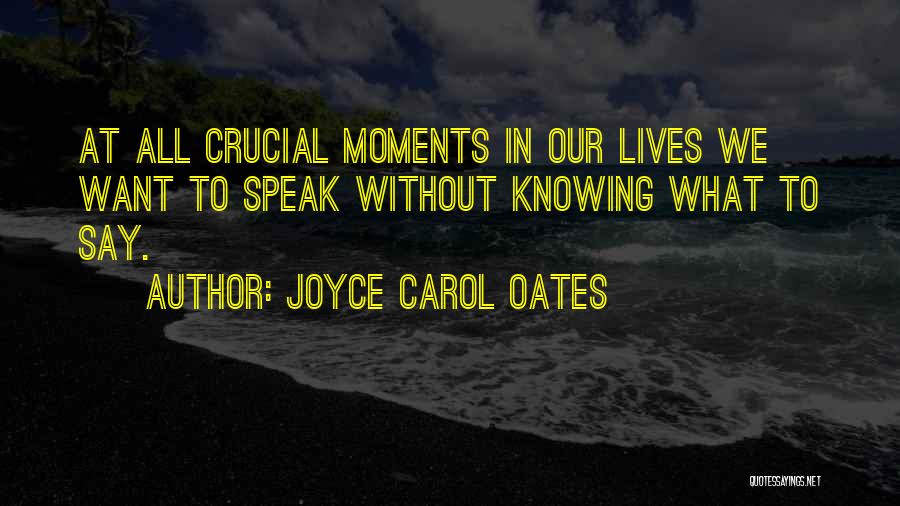 Joyce Carol Oates Quotes: At All Crucial Moments In Our Lives We Want To Speak Without Knowing What To Say.