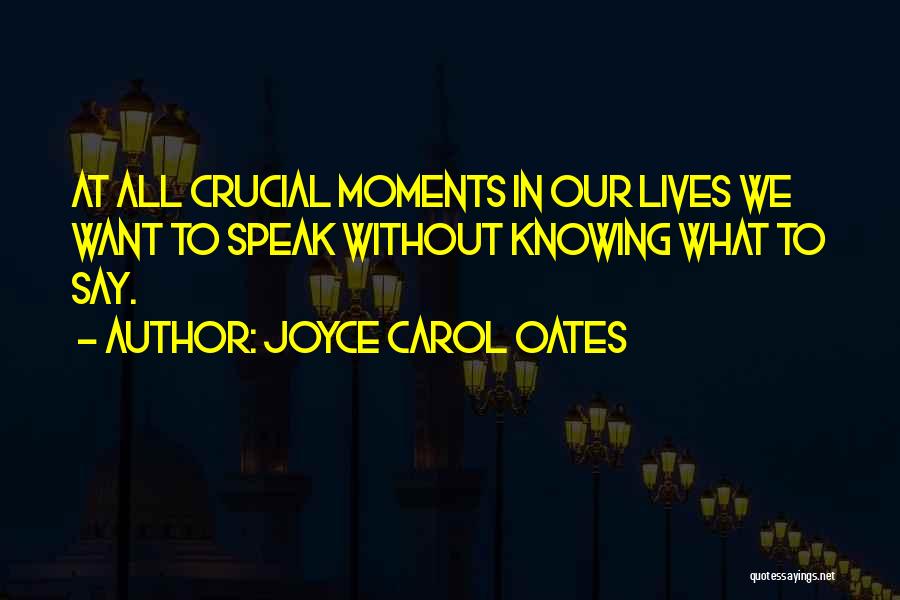 Joyce Carol Oates Quotes: At All Crucial Moments In Our Lives We Want To Speak Without Knowing What To Say.