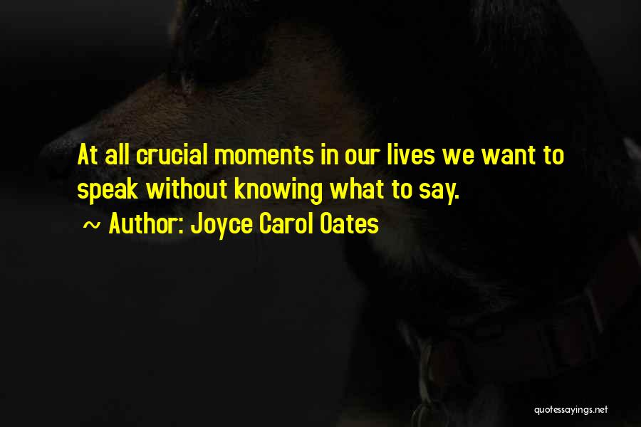 Joyce Carol Oates Quotes: At All Crucial Moments In Our Lives We Want To Speak Without Knowing What To Say.