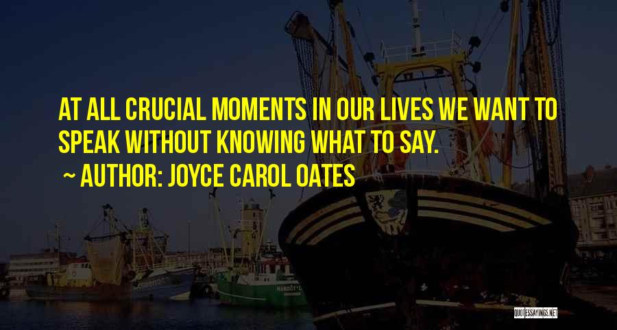 Joyce Carol Oates Quotes: At All Crucial Moments In Our Lives We Want To Speak Without Knowing What To Say.