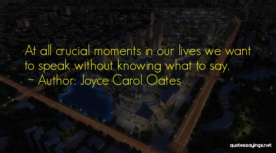 Joyce Carol Oates Quotes: At All Crucial Moments In Our Lives We Want To Speak Without Knowing What To Say.