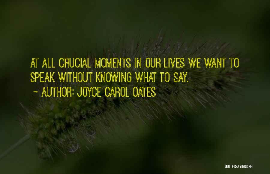 Joyce Carol Oates Quotes: At All Crucial Moments In Our Lives We Want To Speak Without Knowing What To Say.