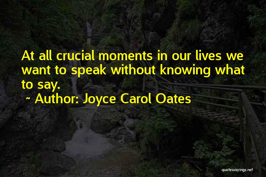 Joyce Carol Oates Quotes: At All Crucial Moments In Our Lives We Want To Speak Without Knowing What To Say.