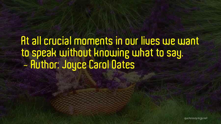 Joyce Carol Oates Quotes: At All Crucial Moments In Our Lives We Want To Speak Without Knowing What To Say.