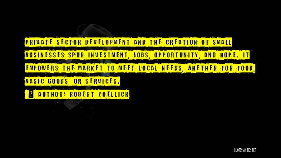 Robert Zoellick Quotes: Private Sector Development And The Creation Of Small Businesses Spur Investment, Jobs, Opportunity, And Hope. It Empowers The Market To