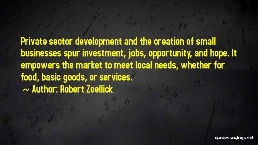 Robert Zoellick Quotes: Private Sector Development And The Creation Of Small Businesses Spur Investment, Jobs, Opportunity, And Hope. It Empowers The Market To