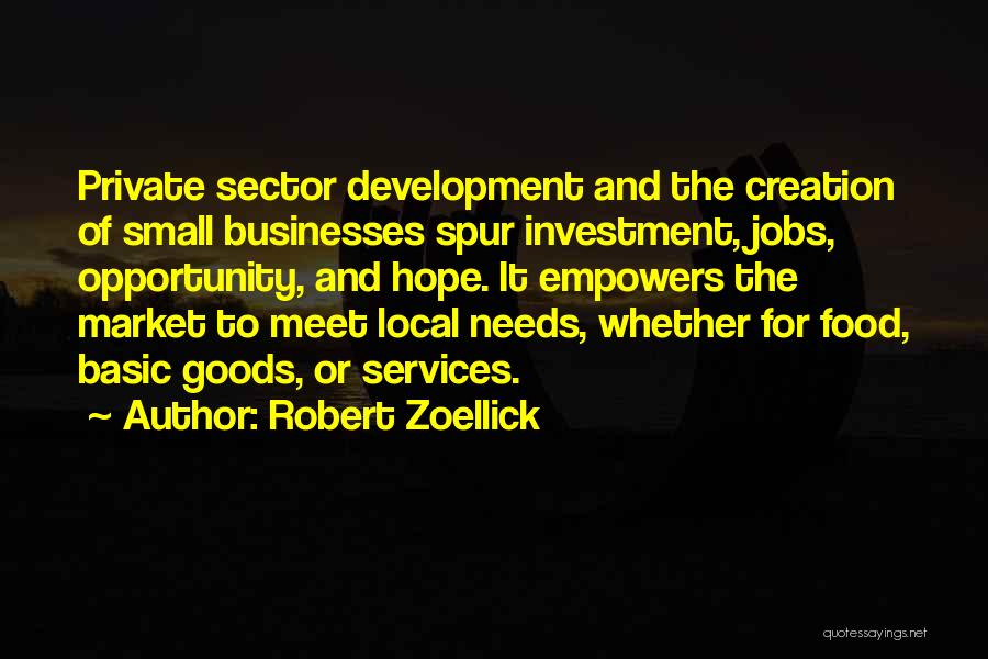 Robert Zoellick Quotes: Private Sector Development And The Creation Of Small Businesses Spur Investment, Jobs, Opportunity, And Hope. It Empowers The Market To