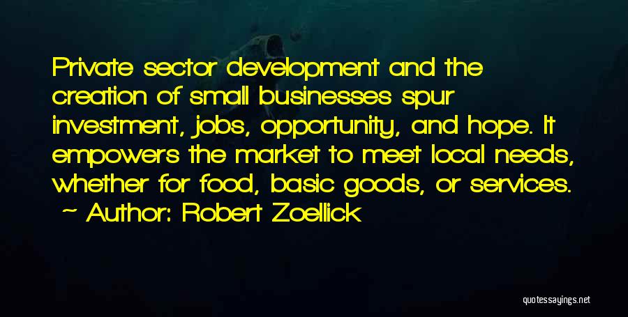 Robert Zoellick Quotes: Private Sector Development And The Creation Of Small Businesses Spur Investment, Jobs, Opportunity, And Hope. It Empowers The Market To