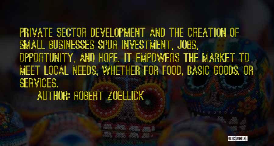 Robert Zoellick Quotes: Private Sector Development And The Creation Of Small Businesses Spur Investment, Jobs, Opportunity, And Hope. It Empowers The Market To