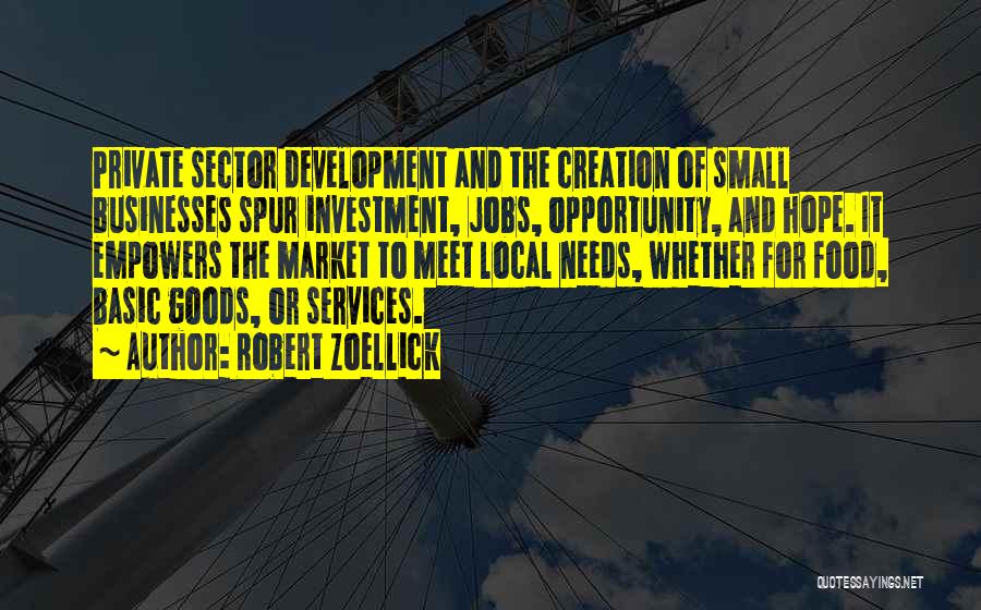 Robert Zoellick Quotes: Private Sector Development And The Creation Of Small Businesses Spur Investment, Jobs, Opportunity, And Hope. It Empowers The Market To