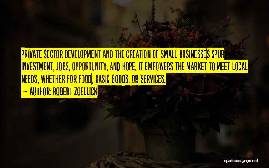 Robert Zoellick Quotes: Private Sector Development And The Creation Of Small Businesses Spur Investment, Jobs, Opportunity, And Hope. It Empowers The Market To