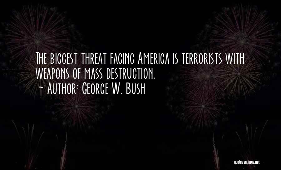 George W. Bush Quotes: The Biggest Threat Facing America Is Terrorists With Weapons Of Mass Destruction.