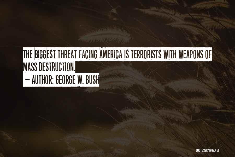 George W. Bush Quotes: The Biggest Threat Facing America Is Terrorists With Weapons Of Mass Destruction.