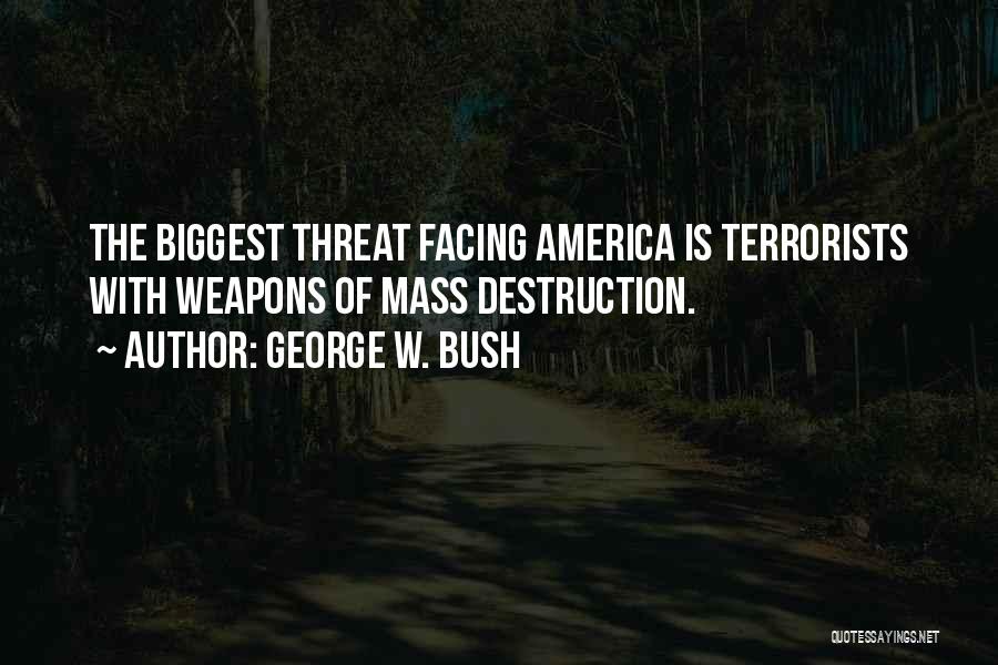 George W. Bush Quotes: The Biggest Threat Facing America Is Terrorists With Weapons Of Mass Destruction.